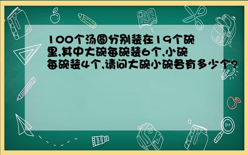 100个汤圆分别装在19个碗里,其中大碗每碗装6个,小碗每碗装4个,请问大碗小碗各有多少个?