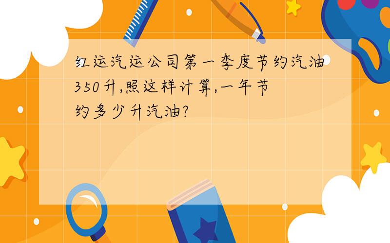 红运汽运公司第一季度节约汽油350升,照这样计算,一年节约多少升汽油?