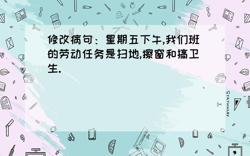 修改病句：星期五下午,我们班的劳动任务是扫地,擦窗和搞卫生.