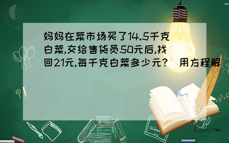 妈妈在菜市场买了14.5千克白菜,交给售货员50元后,找回21元,每千克白菜多少元?(用方程解)