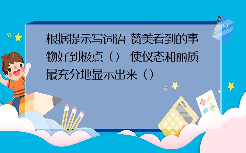 根据提示写词语 赞美看到的事物好到极点（） 使仪态和丽质最充分地显示出来（）