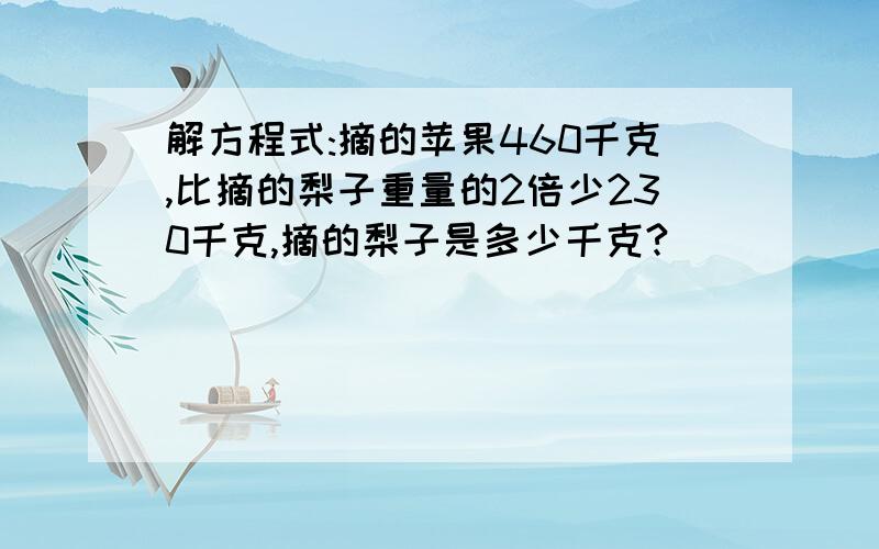 解方程式:摘的苹果460千克,比摘的梨子重量的2倍少230千克,摘的梨子是多少千克?