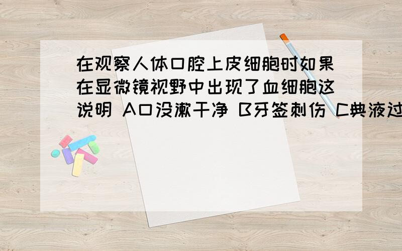 在观察人体口腔上皮细胞时如果在显微镜视野中出现了血细胞这说明 A口没漱干净 B牙签刺伤 C典液过多