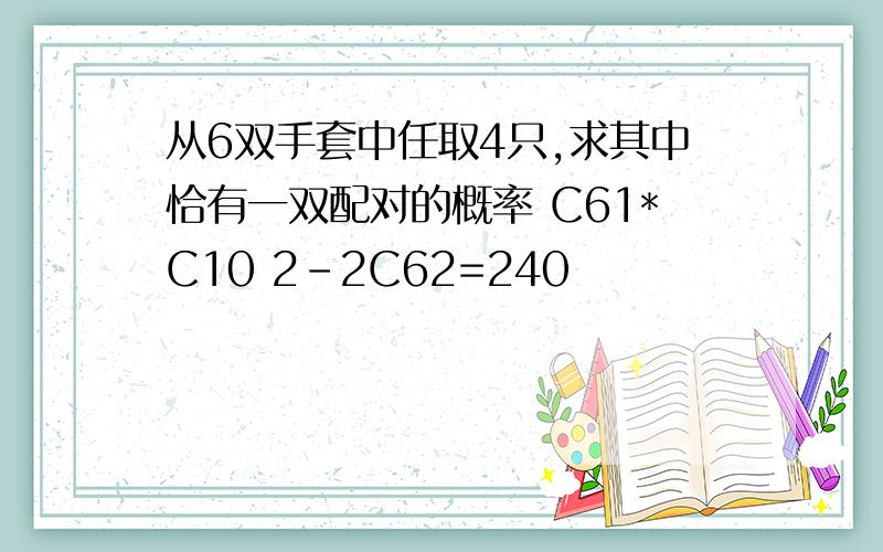 从6双手套中任取4只,求其中恰有一双配对的概率 C61*C10 2-2C62=240