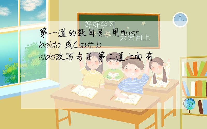 第一道的题目是：用Must be/do 或Can't be/do改写句子 第二道上面有