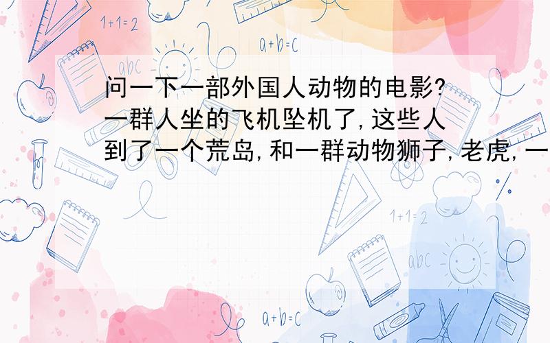 问一下一部外国人动物的电影?一群人坐的飞机坠机了,这些人到了一个荒岛,和一群动物狮子,老虎,一起,最后这些动物帮这些人驱赶了很多坏人.