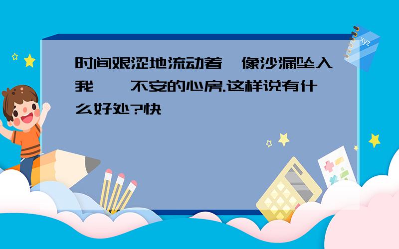 时间艰涩地流动着,像沙漏坠入我忐忑不安的心房.这样说有什么好处?快