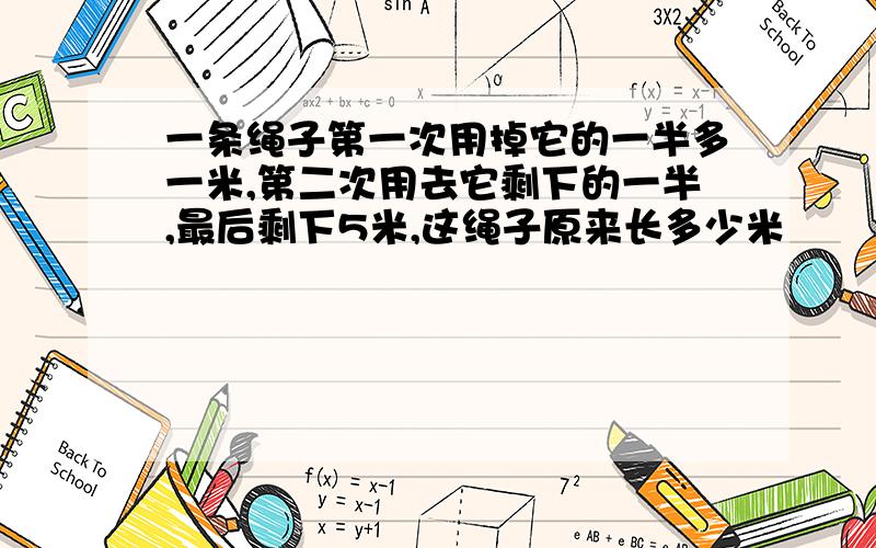 一条绳子第一次用掉它的一半多一米,第二次用去它剩下的一半,最后剩下5米,这绳子原来长多少米