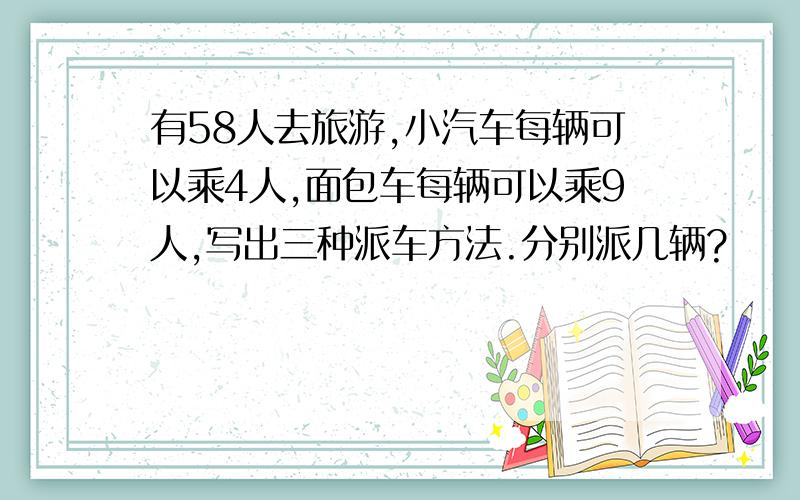 有58人去旅游,小汽车每辆可以乘4人,面包车每辆可以乘9人,写出三种派车方法.分别派几辆?