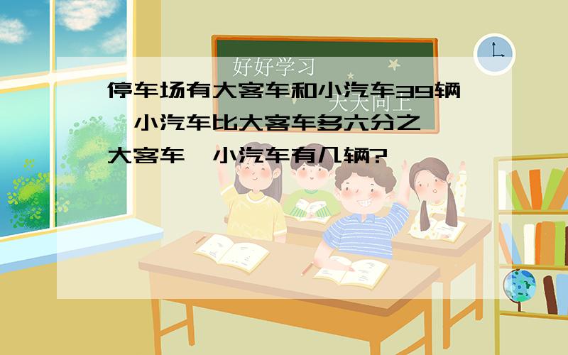 停车场有大客车和小汽车39辆,小汽车比大客车多六分之一,大客车,小汽车有几辆?