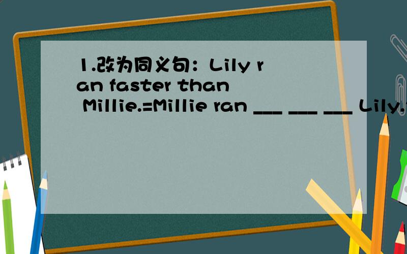 1.改为同义句：Lily ran faster than Millie.=Millie ran ___ ___ ___ Lily.2.根据中文写英语他游泳比我慢：He swims ___ ___ ___ me.