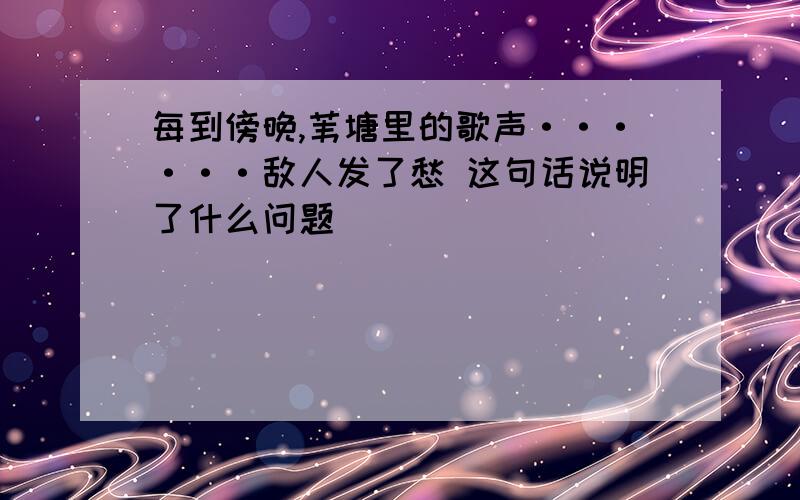 每到傍晚,苇塘里的歌声······敌人发了愁 这句话说明了什么问题