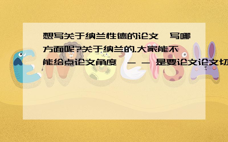 想写关于纳兰性德的论文,写哪方面呢?关于纳兰的.大家能不能给点论文角度,- - 是要论文论文切入点和题目哈.