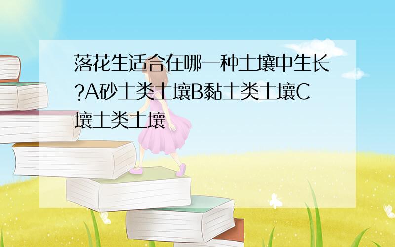 落花生适合在哪一种土壤中生长?A砂土类土壤B黏土类土壤C壤土类土壤