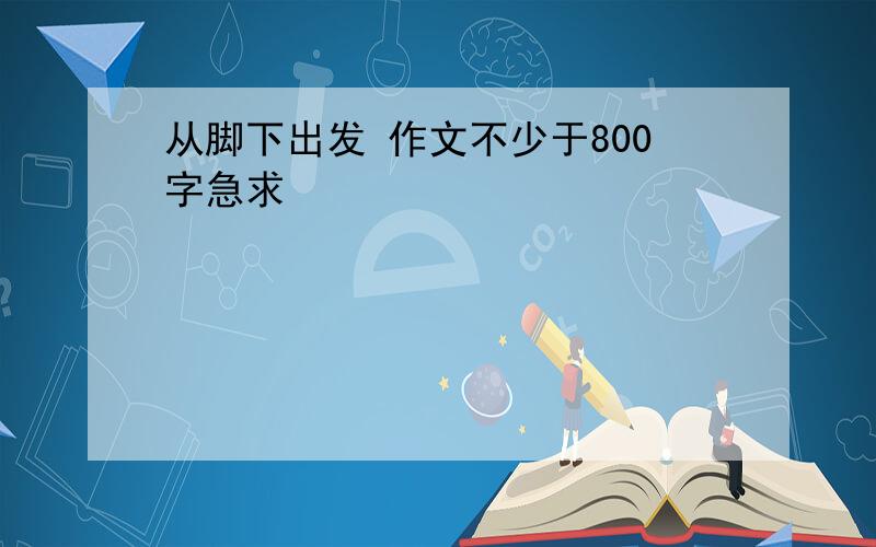 从脚下出发 作文不少于800字急求