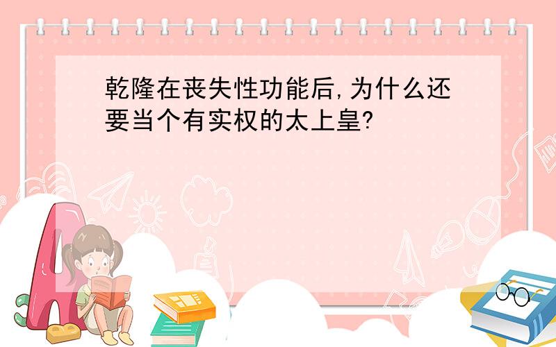 乾隆在丧失性功能后,为什么还要当个有实权的太上皇?