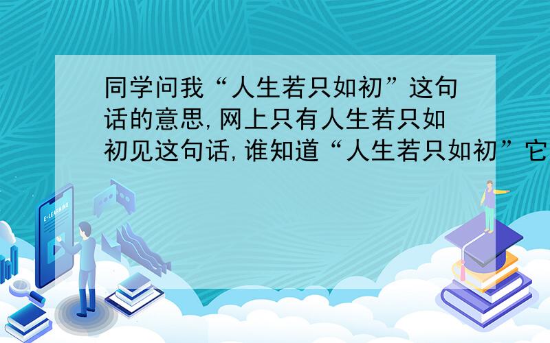 同学问我“人生若只如初”这句话的意思,网上只有人生若只如初见这句话,谁知道“人生若只如初”它的意思啊?