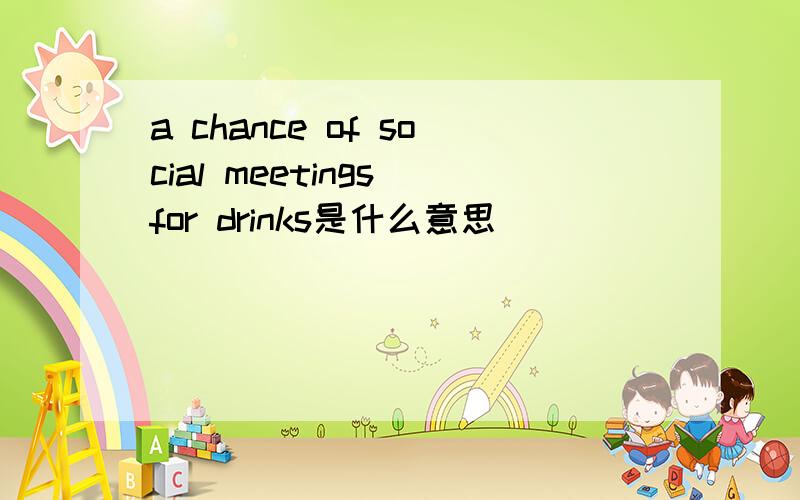 a chance of social meetings for drinks是什么意思