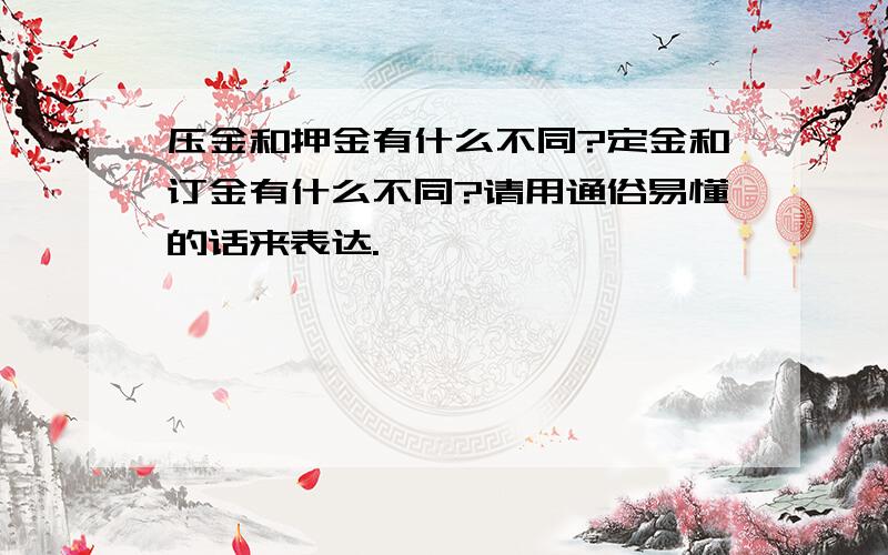 压金和押金有什么不同?定金和订金有什么不同?请用通俗易懂的话来表达.