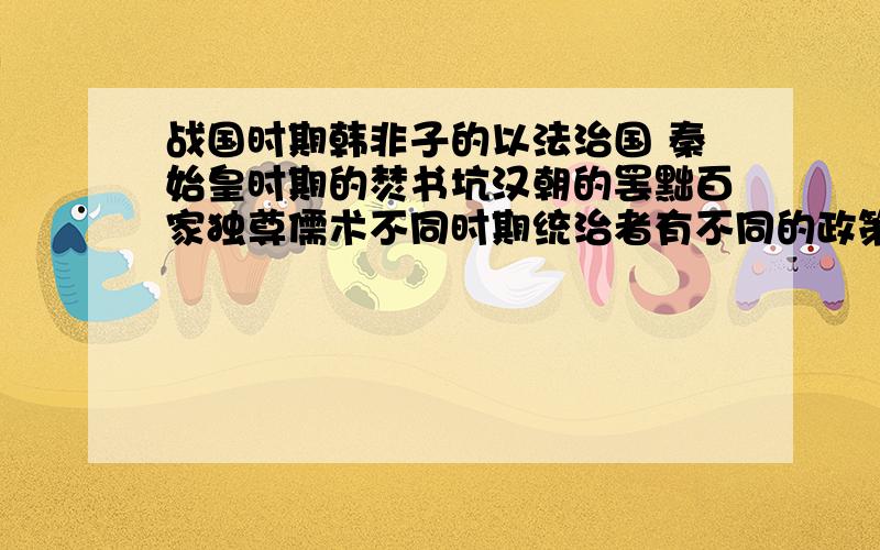 战国时期韩非子的以法治国 秦始皇时期的焚书坑汉朝的罢黜百家独尊儒术不同时期统治者有不同的政策 从深层意义上讲 这说明了什么