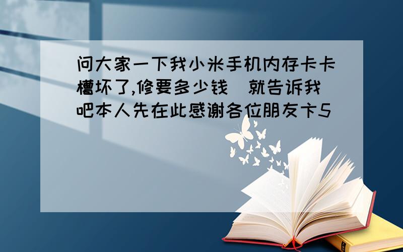 问大家一下我小米手机内存卡卡槽坏了,修要多少钱　就告诉我吧本人先在此感谢各位朋友卞5