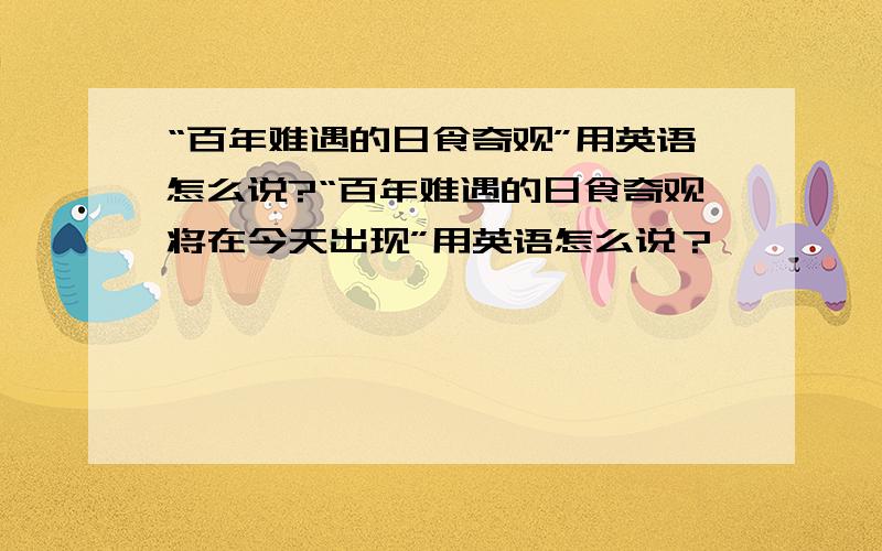 “百年难遇的日食奇观”用英语怎么说?“百年难遇的日食奇观将在今天出现”用英语怎么说？