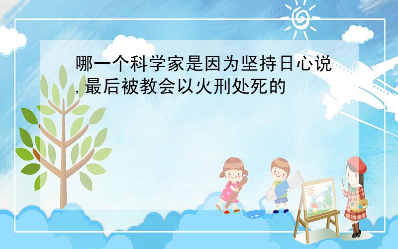 哪一个科学家是因为坚持日心说,最后被教会以火刑处死的