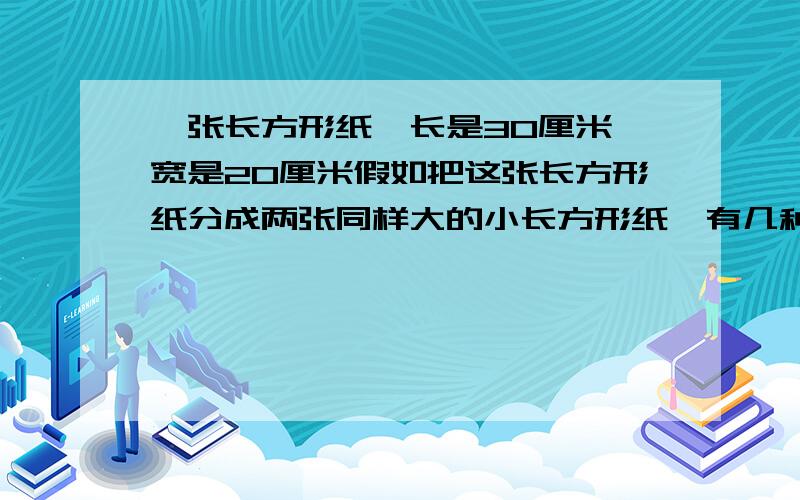 一张长方形纸,长是30厘米,宽是20厘米假如把这张长方形纸分成两张同样大的小长方形纸,有几种分法?每张小长方形的周长可能是多少厘米?