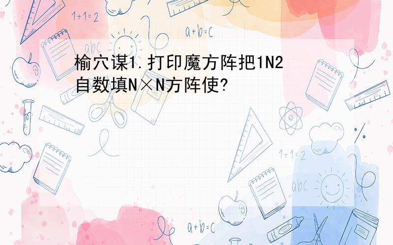 榆穴谋1.打印魔方阵把1N2自数填N×N方阵使?