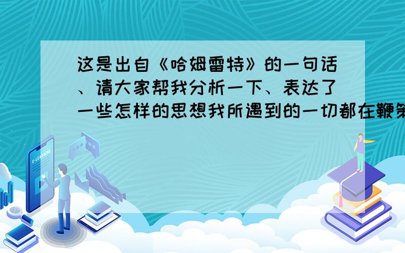 这是出自《哈姆雷特》的一句话、请大家帮我分析一下、表达了一些怎样的思想我所遇到的一切都在鞭策我,催我赶快去报仇雪恨.如果说一个人,把吃喝玩乐,看成是生活的目的.那他还算是什