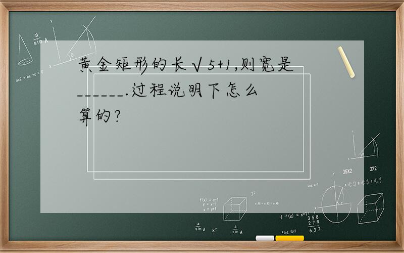 黄金矩形的长√5+1,则宽是______.过程说明下怎么算的?