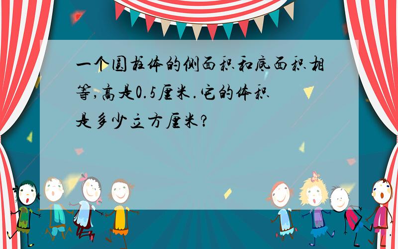 一个圆柱体的侧面积和底面积相等,高是0.5厘米.它的体积是多少立方厘米?