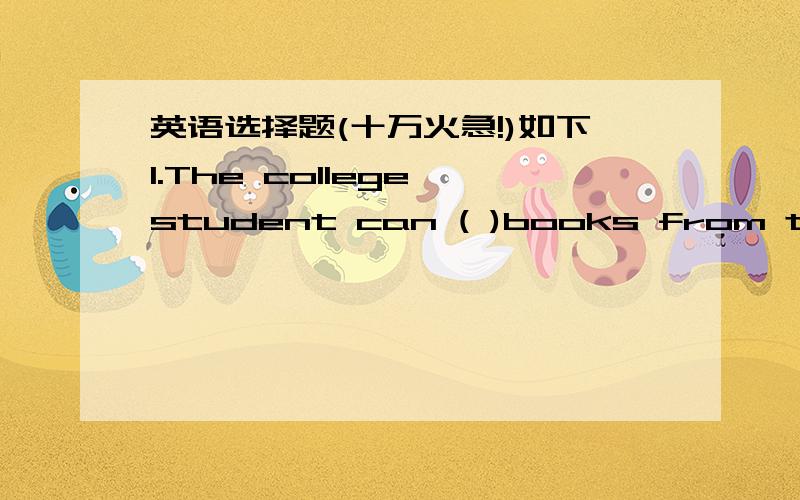 英语选择题(十万火急!)如下1.The college student can ( )books from the library and( ) them for two days A.lend borrow B.borrow keep C.lend keep D.borrow lend2.Could you tell me( ) next year?A.where you held the English summer campB.where did