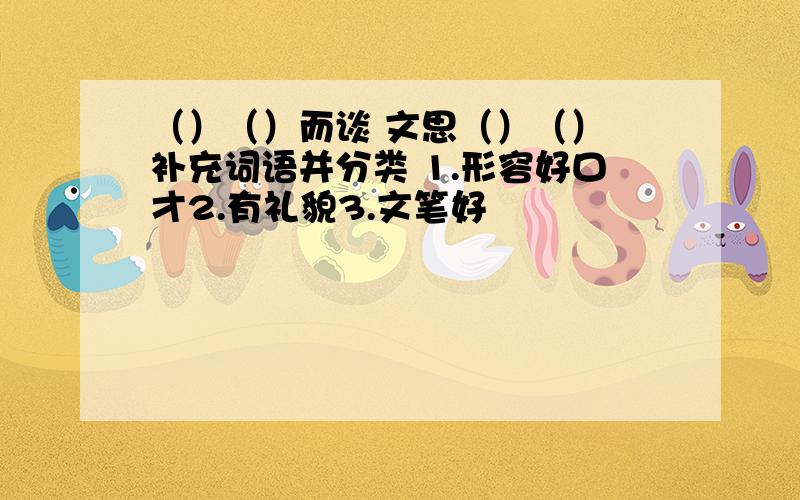 （）（）而谈 文思（）（） 补充词语并分类 1.形容好口才2.有礼貌3.文笔好