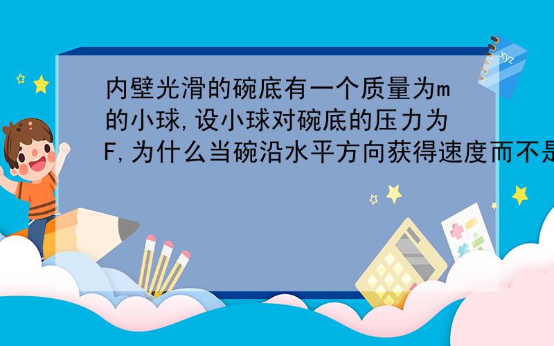 内壁光滑的碗底有一个质量为m的小球,设小球对碗底的压力为F,为什么当碗沿水平方向获得速度而不是加速度的瞬间,F>mg?