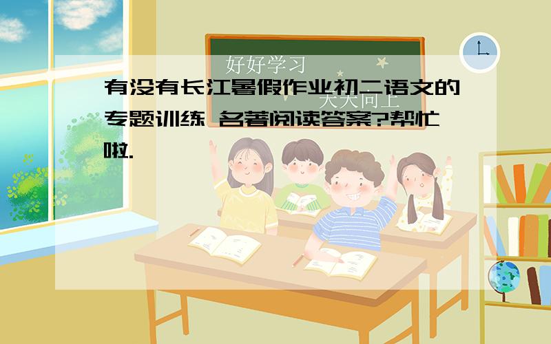 有没有长江暑假作业初二语文的专题训练 名著阅读答案?帮忙啦.