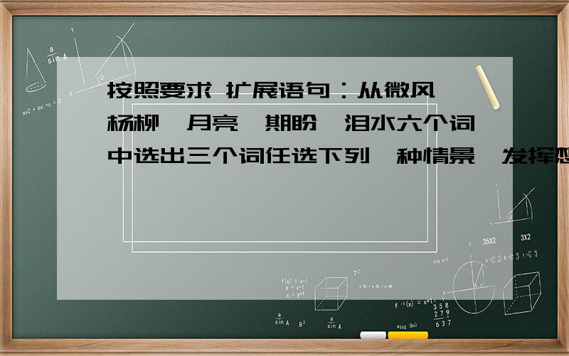 按照要求 扩展语句：从微风,杨柳,月亮,期盼,泪水六个词中选出三个词任选下列一种情景,发挥想象,运用修辞手法,写一段话,不少于40字 情景1 分别时 情景2 重逢时