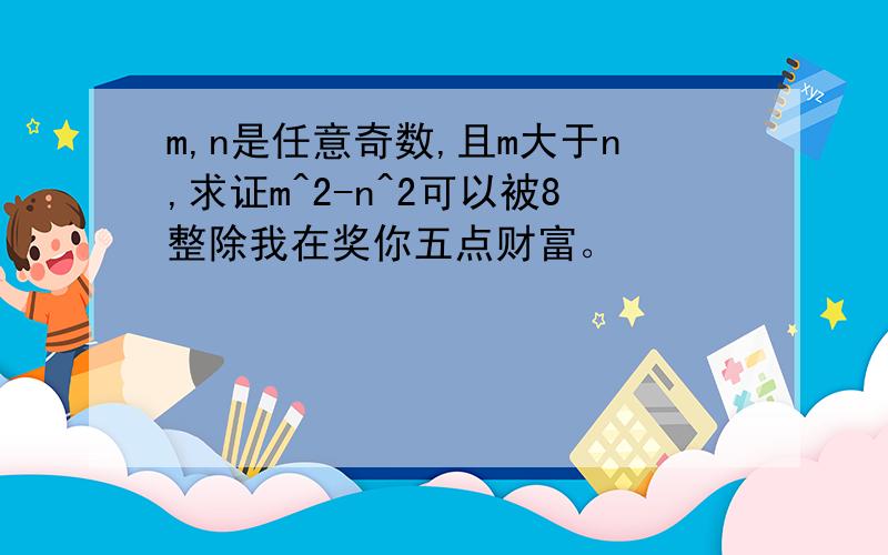 m,n是任意奇数,且m大于n,求证m^2-n^2可以被8整除我在奖你五点财富。