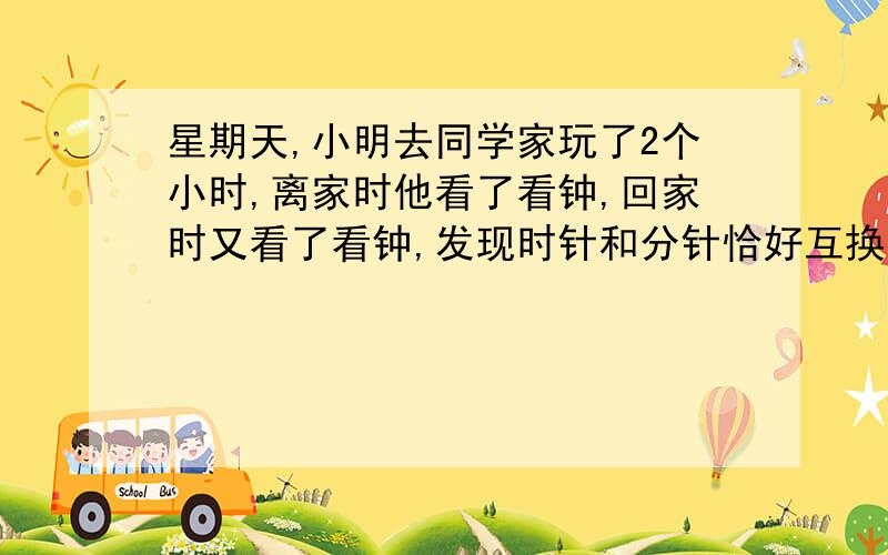 星期天,小明去同学家玩了2个小时,离家时他看了看钟,回家时又看了看钟,发现时针和分针恰好互换了一个位置,问小明离开家多长时间?