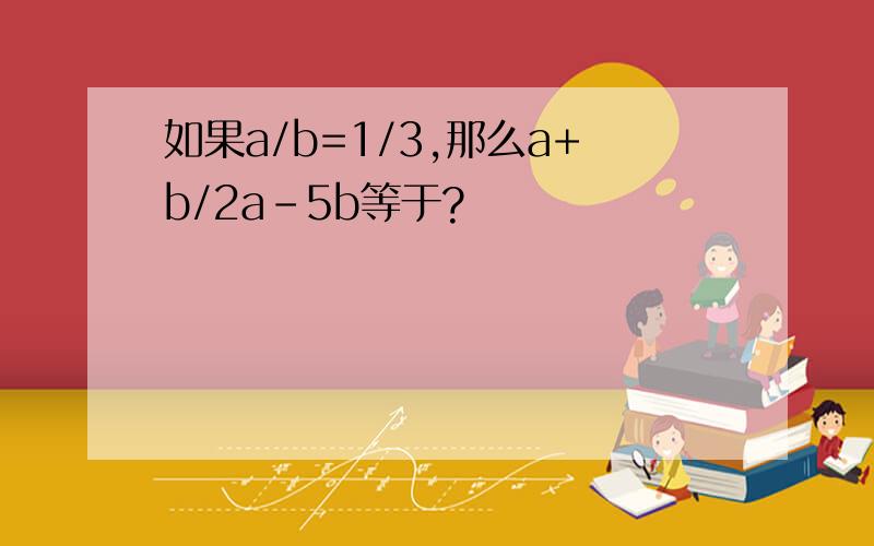 如果a/b=1/3,那么a+b/2a-5b等于?