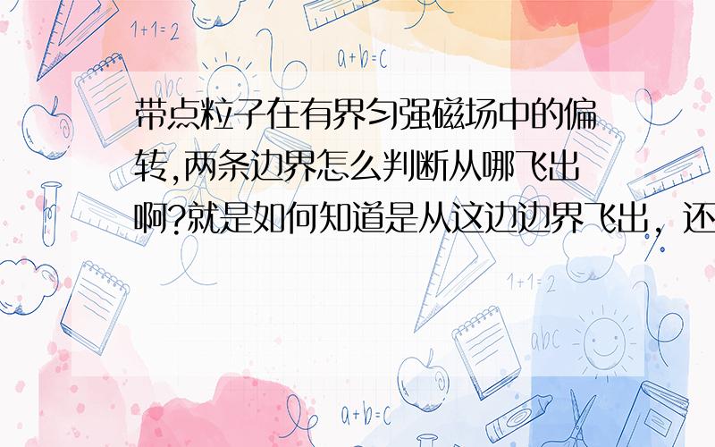 带点粒子在有界匀强磁场中的偏转,两条边界怎么判断从哪飞出啊?就是如何知道是从这边边界飞出，还是那边边界飞出