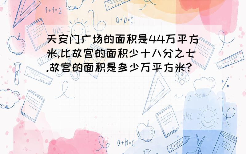 天安门广场的面积是44万平方米,比故宫的面积少十八分之七.故宫的面积是多少万平方米?