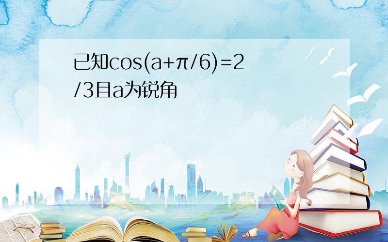 已知cos(a+π/6)=2/3且a为锐角