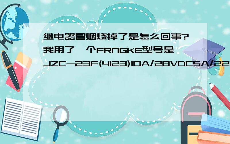 继电器冒烟烧掉了是怎么回事?我用了一个FRNGKE型号是JZC-23F(4123)10A/28VDC5A/220VACDC12V接到220V电压网中不行的事情发生了起初还能坚持,最后烧了是怎么回事?关键词：家电维修网,电子产品,继电器,