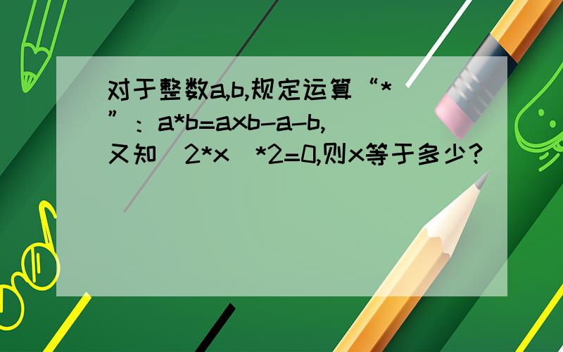 对于整数a,b,规定运算“*”：a*b=axb-a-b,又知（2*x)*2=0,则x等于多少?