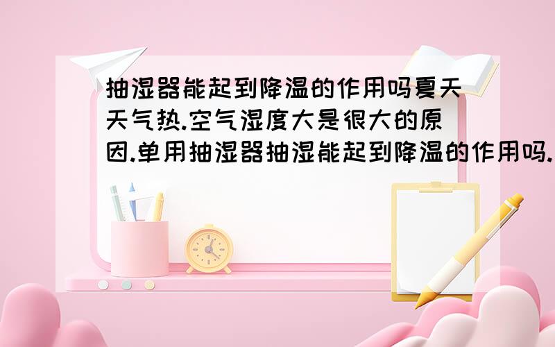 抽湿器能起到降温的作用吗夏天天气热.空气湿度大是很大的原因.单用抽湿器抽湿能起到降温的作用吗.如果先加湿在抽湿能降温吗?知道的回答.