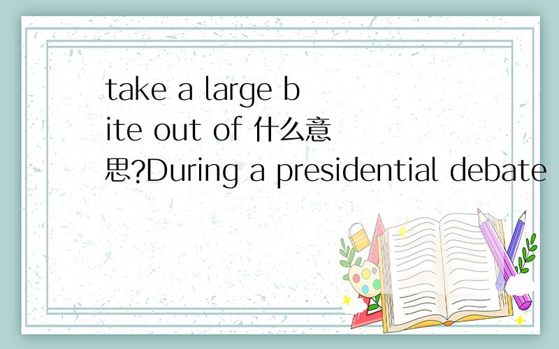 take a large bite out of 什么意思?During a presidential debate in October, Obama responded to a jab from Republican Mitt Romney that the sequester would take a large bite out of military preparedness: