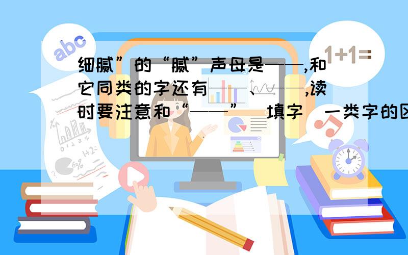 细腻”的“腻”声母是——,和它同类的字还有——、——,读时要注意和“——”（填字）一类字的区别.