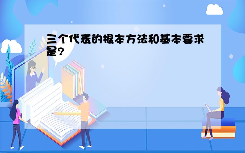 三个代表的根本方法和基本要求是?