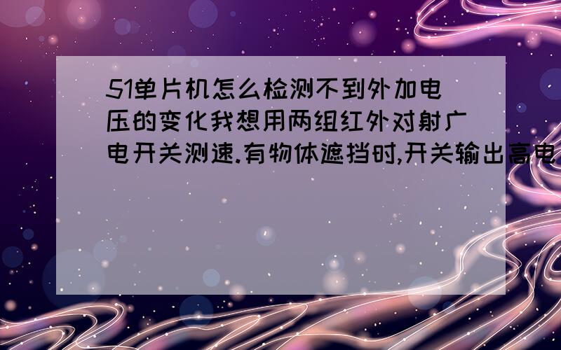 51单片机怎么检测不到外加电压的变化我想用两组红外对射广电开关测速.有物体遮挡时,开关输出高电平,遮挡几乎输出为0.我按照一些网友的方法,将接受信号的I/O口置为0,然后进行检测,当有